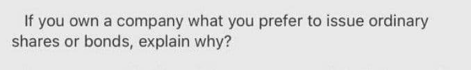 If you own a company what you prefer to issue ordinary
shares or bonds, explain why?
