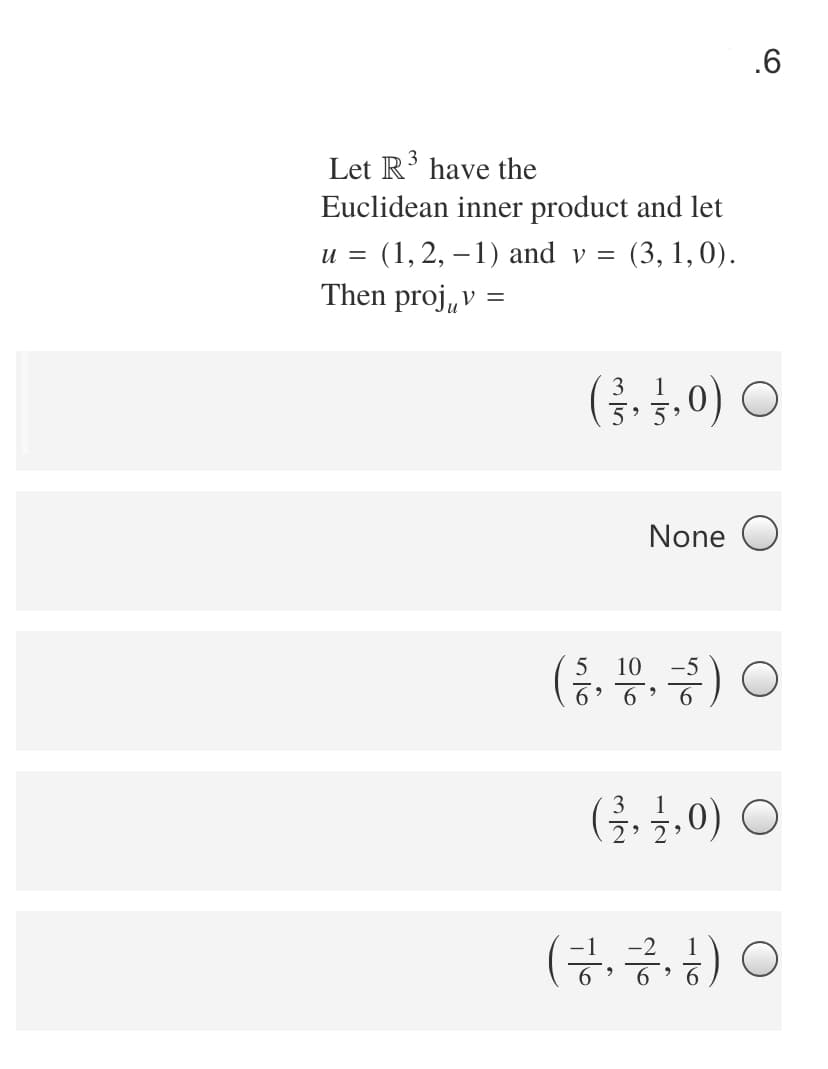 .6
Let R' have the
Euclidean inner product and let
u = (1, 2, –1) and v =
Then proj,v =
(3, 1, 0).
(금남,0) ㅇ
None O
(등 , 증) ㅇ
5
10
6.
(금, 글,0) ○
(금,금.금) ㅇ
