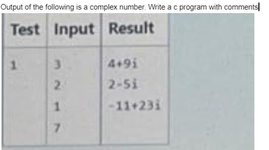 Output of the following is a complex number. Write a c program with comments
Test Input Result
1
3
4+91
2
2-51
1
-11+23i
7