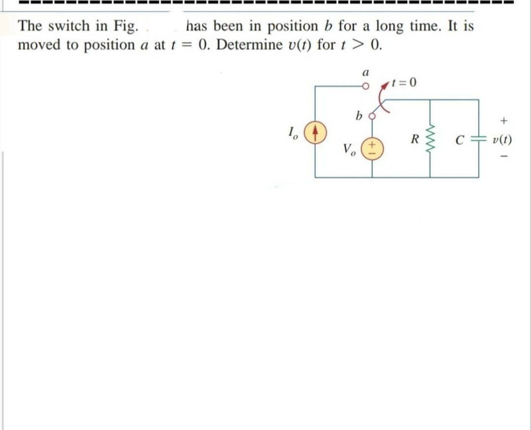 The switch in Fig.
moved to position a at t =
has been in position b for a long time. It is
0. Determine v(t) for t > 0.
a
t=D0
+
1,
R
C + v(t)
V.
