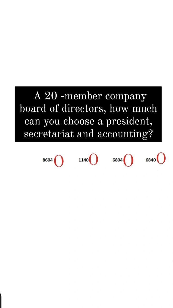 A 20 -member company
board of directors, how much
can you choose a president,
secretariat and accounting?
8604
1140
6804
6840
