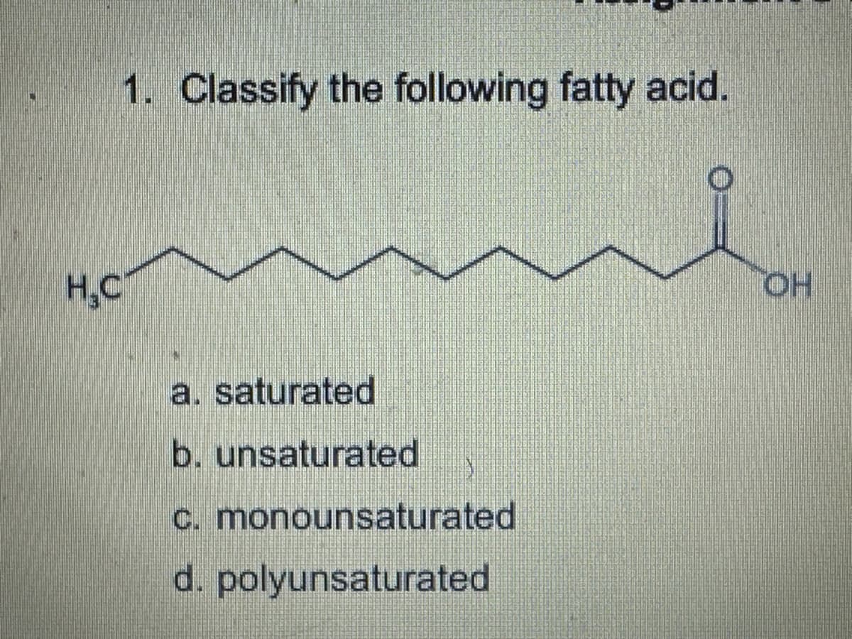 H.C
1. Classify the following fatty acid.
a. saturated
b. unsaturated
c. monounsaturated
d. polyunsaturated
OH