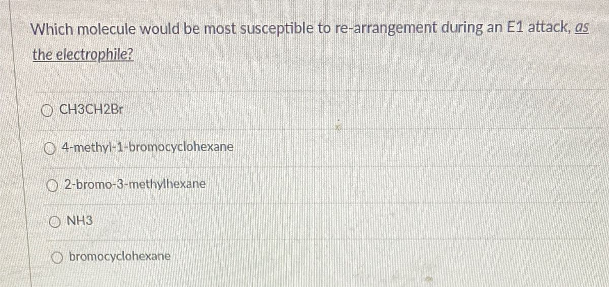 Which molecule would be most susceptible to re-arrangement during an E1 attack, as
the electrophile?
O CH3CH2Br
O 4-methyl-1-bromocyclohexane
O 2-bromo-3-methylhexane
O NH3
O bromocyclohexane
