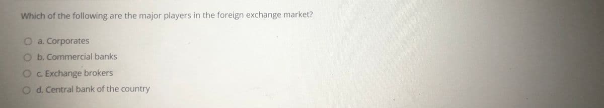 Which of the following are the major players in the foreign exchange market?
O a. Corporates
O b. Commercial banks
O C Exchange brokers
O d. Central bank of the country
