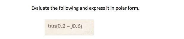 Evaluate the following and express it in polar form.
tan(0.2 – j0.6)
