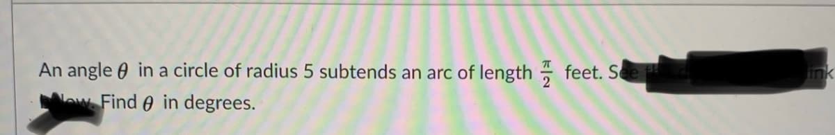 An angle 0 in a circle of radius 5 subtends an arc of length - feet. See
ink
ow Find 0 in degrees.
