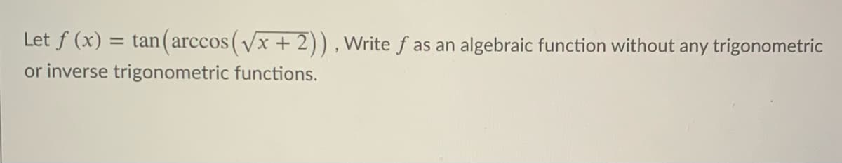 Let f (x) :
= tan (arccos (Vx + 2)) , Write f as an algebraic function without any trigonometric
or inverse trigonometric functions.
