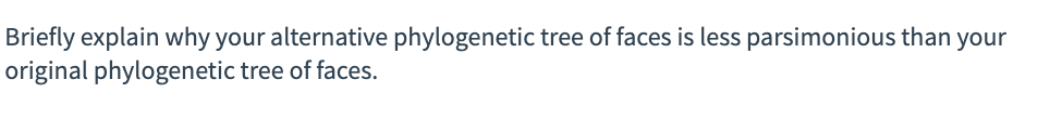 Briefly explain why your alternative phylogenetic tree of faces is less parsimonious than your
original phylogenetic tree of faces.