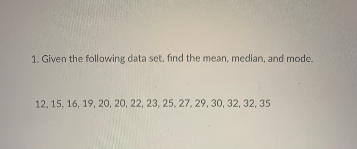 1. Given the following data set, find the mean, median, and mode.
12, 15, 16, 19, 20, 20, 22, 23, 25, 27, 29, 30, 32, 32, 35
