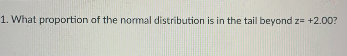 1. What proportion of the normal distribution is in the tail beyond z= +2.00?
