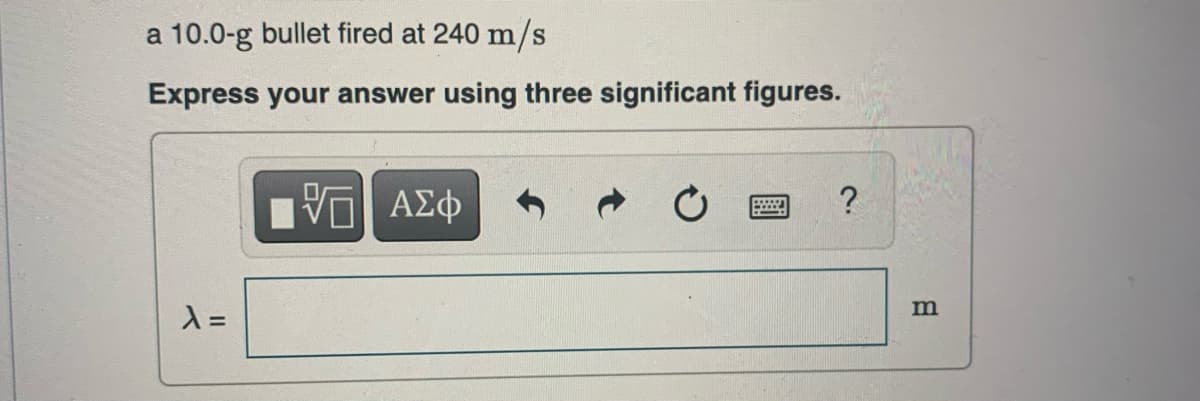 a 10.0-g bullet fired at 240 m/s
Express your answer using three significant figures.
λ=
VG ΑΣΦ
www. ?
m