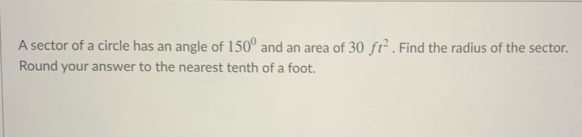A sector of a circle has an angle of 150° and an area of 30 ft2 . Find the radius of the sector.
Round your answer to the nearest tenth of a foot.
