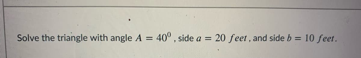 Solve the triangle with angle A = 40° , side a = 20 feet, and side b = 10 feet.
%3D
