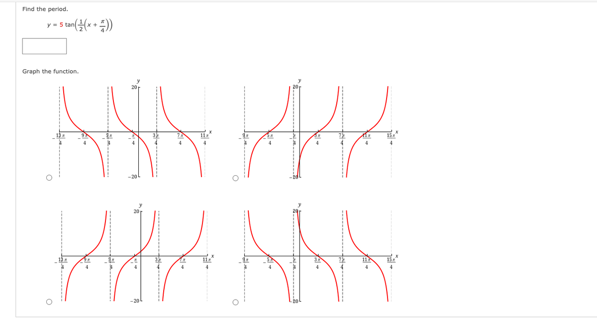 Find the period.
"(2z x+ ))
y = 5 tan
Graph the function.
20
NAN PRAK
4
4
समान NT
X
9 x
11x
7
11
15x
4
4
4
4
4
4
4