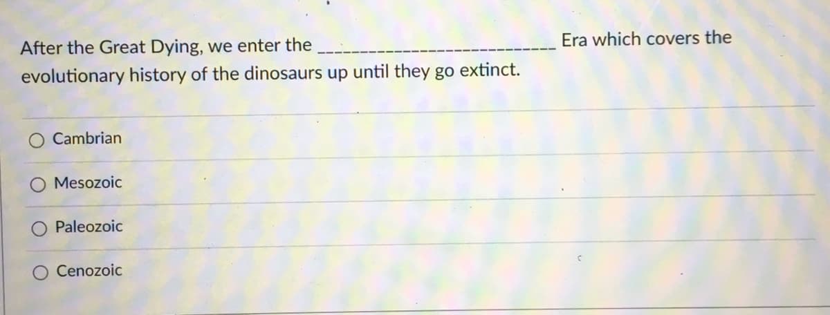 After the Great Dying, we enter the
Era which covers the
evolutionary history of the dinosaurs up until they go extinct.
Cambrian
O Mesozoic
Paleozoic
O Cenozoic
