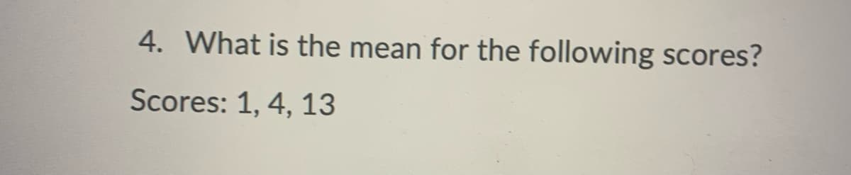 4. What is the mean for the following scores?
Scores: 1, 4, 13
