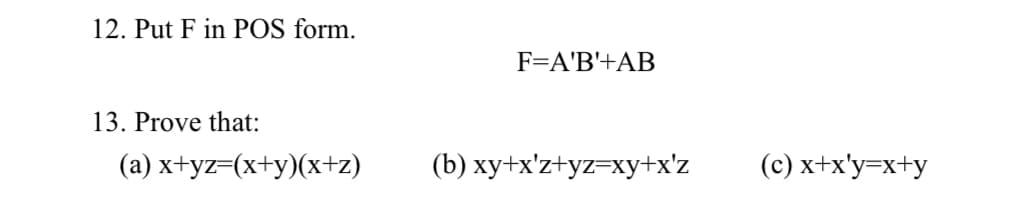 12. Put F in POS form.
13. Prove that:
(a) x+yz=(x+y)(x+z)
F=A'B'+AB
(b) xy+x'z+yz=xy+x'z
(c) x+x'y=x+y