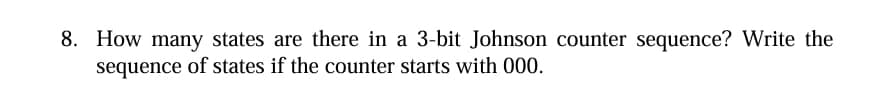 8. How many states are there in a 3-bit Johnson counter sequence? Write the
sequence of states if the counter starts with 000.