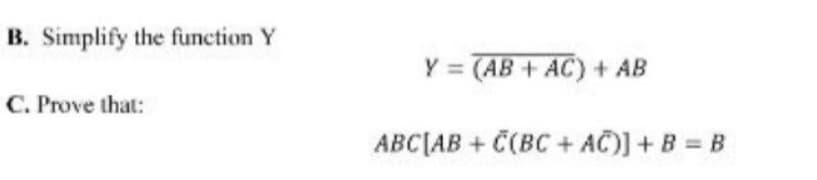 B. Simplify the function Y
C. Prove that:
Y (AB+ AC) + AB
ABC [AB+ C(BC+AC)] + B = B