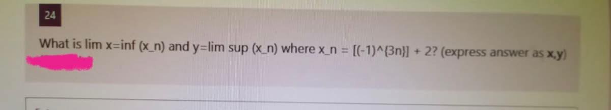 24
What is lim x-inf (x_n) and y=lim sup (x_n) where x_n = [(-1)^{3n}] + 2? (express answer as x,y)