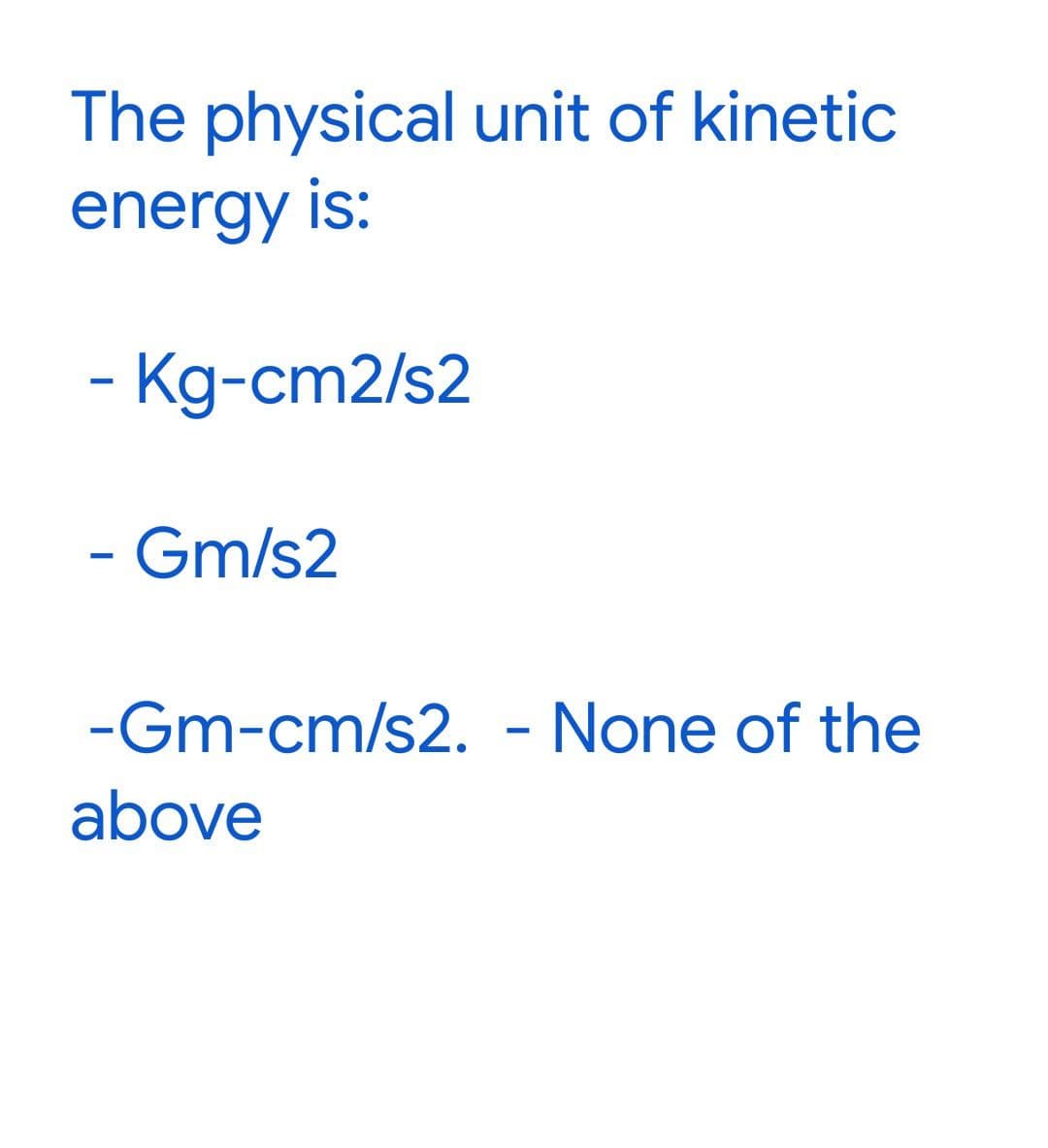 The physical unit of kinetic
energy is:
- Kg-cm2/s2
- Gm/s2
-Gm-cm/s2. - None of the
above