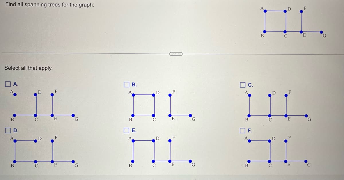 Find all spanning trees for the graph.
Select all that apply.
Π.Α.
B
D.
A
B
D
C
E
G
B.
A
B
☐E.
B
D
11:
D
E
G
C.
B
F.
B
B
C
G
G