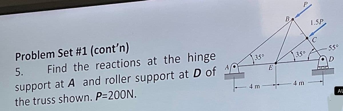 Problem Set #1 (cont'n)
5. Find the reactions at the hinge
support at A and roller support at D of
the truss shown. P=200N.
35°
4 m
E
B
P
35⁰
- 4 m
1.5P
C
55°
D
MOTOTO
AL