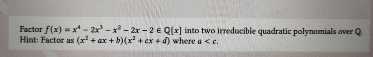 Factor f(x) = x² - 2x³ - x² - 2x - 2 € Q[x] into two irreducible quadratic polynomials over Q.
Hint: Factor as (x² + ax + b) (x² + cx + d) where a < c.