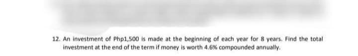 12. An investment of Php1,500 is made at the beginning of each year for 8 years. Find the total
investment at the end of the term if money is worth 4.6% compounded annually.