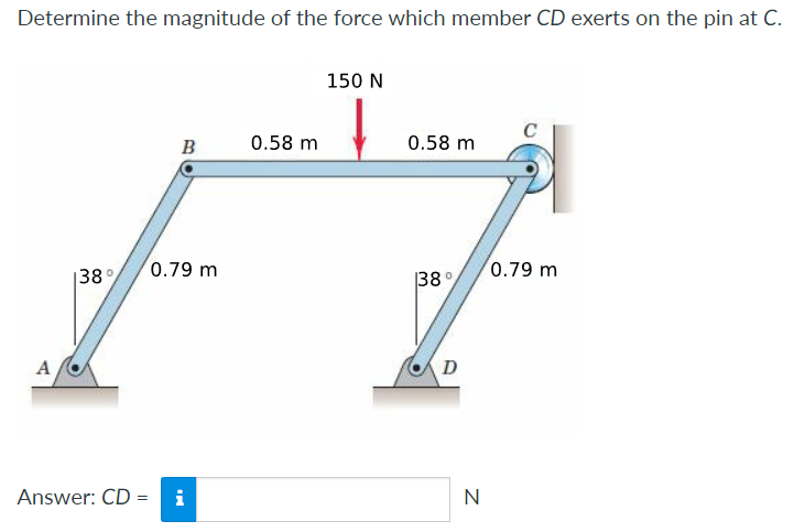 Determine the magnitude of the force which member CD exerts on the pin at C.
A
138°
B
0.79 m
Answer: CD = i
0.58 m
150 N
0.58 m
38°
D
N
0.79 m