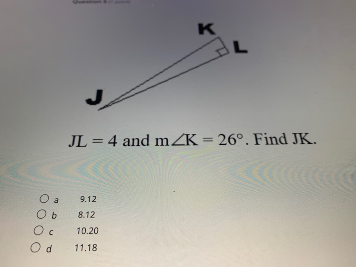 Queenen
JL = 4 and mZK= 26°. Find JK.
II
%3D
O a
9.12
O b
8.12
C
10.20
O d
11.18
