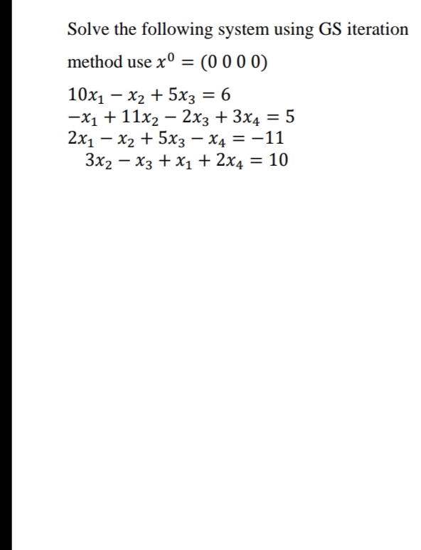 Solve the following system using GS iteration
method use x0
(0 00 0)
%3D
10x1 – x2 + 5x3 = 6
-x1 + 11x2 – 2x3 + 3x4 = 5
2x1 – x2 + 5x3 – x4 = –11
%3D
3x2 – x3 + x1+ 2x4
10
