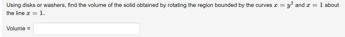 Using disks or washers, find the volume of the solid obtained by rotating the region bounded by the curves x = y' and x = 1 about
the line x =1.
Volume =
