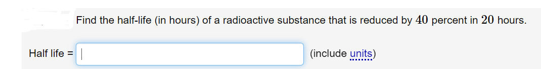 Find the half-life (in hours) of a radioactive substance that is reduced by 40 percent in 20 hours.
(include units)
Half life = |