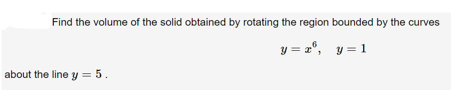 Find the volume of the solid obtained by rotating the region bounded by the curves
6
y = a°, y = 1
about the line y = 5.
