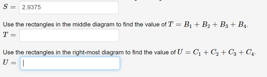 S = 2.9375
Use the rectangles in the middle diagram to find the value of T =
B1 + B2 + B3 + B4.
T =
Use the rectangles in the right-most diagram to find the value of U = C1 + C2 + C3 + C4.
U
