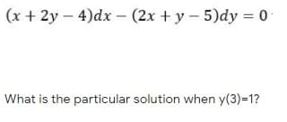 (x + 2y – 4)dx – (2x + y - 5)dy = 0
What is the particular solution when y(3)=1?
