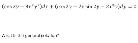 (cos 2y – 3x?y?)dx + (cos 2y – 2x sin 2y – 2x³y)dy = 0
What is the general solution?
