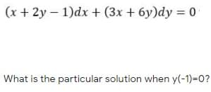 (x + 2y – 1)dx + (3x + 6y)dy = 0
What is the particular solution when y(-1)=0?
