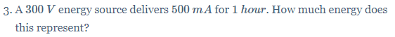 3. A 300 V energy source delivers 500 mA for 1 hour. How much energy does
this represent?
