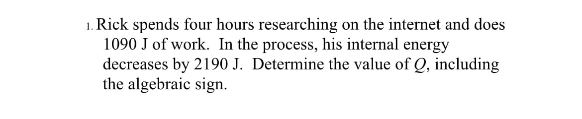 1. Rick spends four hours researching on the internet and does
1090 J of work. In the process, his internal energy
decreases by 2190 J. Determine the value of Q, including
the algebraic sign.
