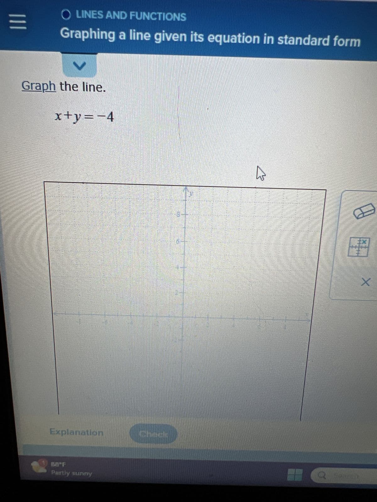 |||
O LINES AND FUNCTIONS
Graphing a line given its equation in standard form
Graph the line.
x+y = −4
Explanation
Partly sunny
Check
h
FURCACI
HEMARECIMUNIVE
O
G
*****
X