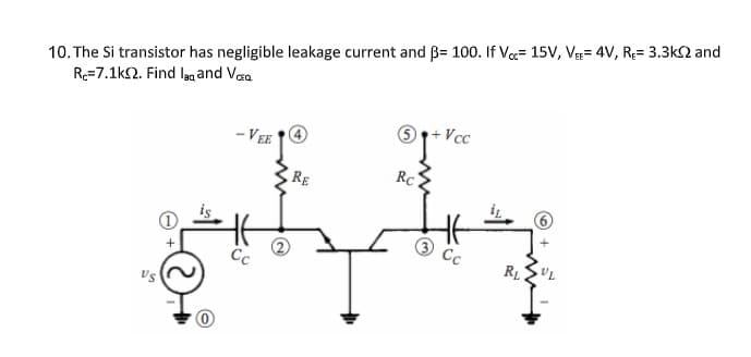 10. The Si transistor has negligible leakage current and B= 100. If Vc= 15V, VE= 4V, R= 3.3k2 and
R=7.1k2. Find lag and Va
61+Vcc
- VEE
RE
Rc
Cc
Cc
