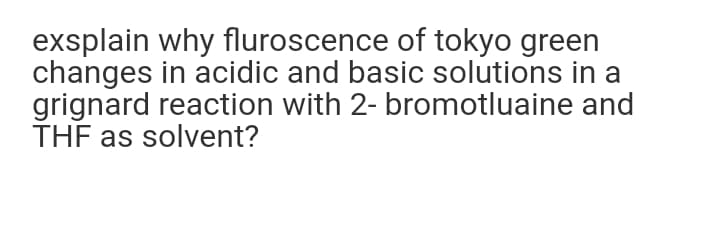 exsplain why fluroscence of tokyo green
changes in acidic and basic solutions in a
grignard reaction with 2- bromotluaine and
THF as solvent?
