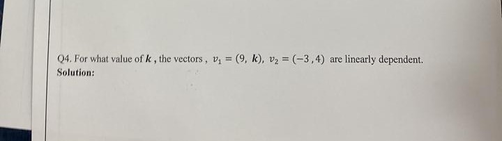 Q4. For what value of k, the vectors, v, = (9, k), v2 = (-3,4)
are linearly dependent.
%3D
Solution:
