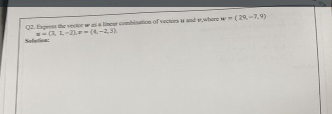 ( 29,-7,9)
Q2. Express the vector was a linear combination of vectors u and v,where w 3
== (3, 1.-2), v (4,-2,3).
Solution:
