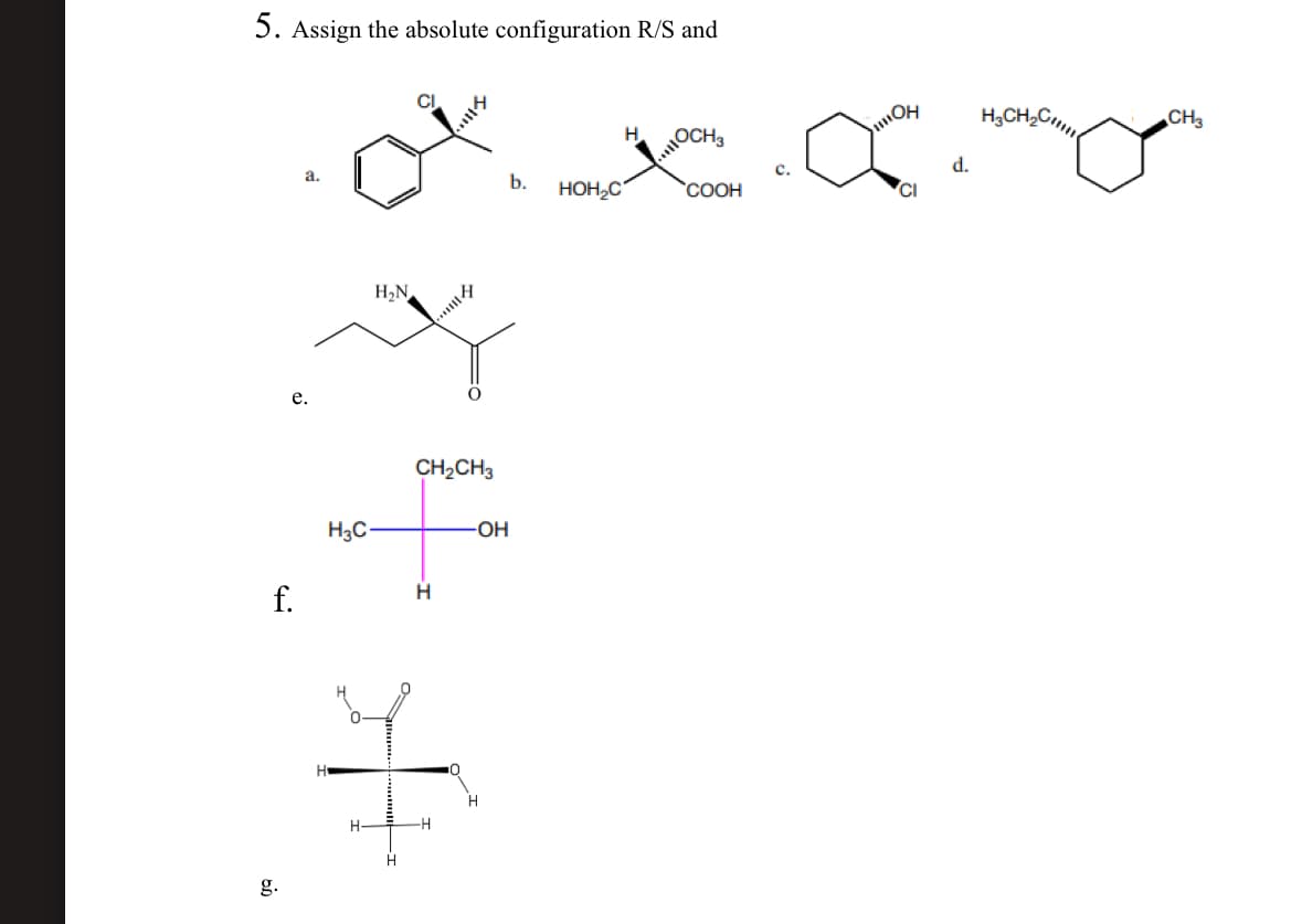 5. Assign the absolute configuration R/S and
g.
e.
a.
b.
HOH₂C
H₂N
f.
H3C-
CH2CH3
H
-OH
H
H
H
-H
H
H
OCH3
c.
COOH
☑
OH
CI
d.
H3CH2C
CH3