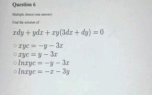 Question 6
Multiple choice (one answer)
Find the solution of:
rdy + ydx + xy (3dx + dy) =
oxyc=-y-3x
oxycy - 3x
olnxycy - 3x
Inxyc = -x - 3y
=