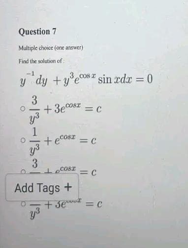 Question 7
Multiple choice (one answer)
Find the solution of:
y dy + y³ecos sin xdx = 0
3
+3eCost = C
O
1
y³
3
+ ecosx = c
y³
COST
Add Tags +
+3e
=C
= C