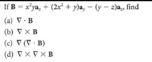 If B = x'ya, + (2x² + y)a, – (y – 2)a,, find
-
(a) V. B
(b) V X B
(c) V (V - B)
(d) V x V X B
